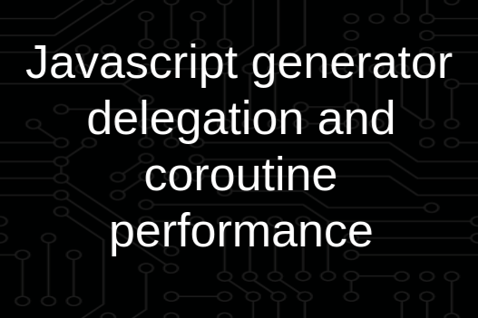 Javascript generator delegation and coroutine performance | Hiddentao Labs